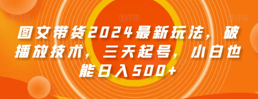 图文带货2024最新玩法，破播放技术，三天起号，小白也能日入500+【揭秘】 - 错分资源网